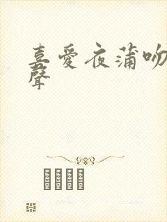 喜爱夜蒲吻戏原声