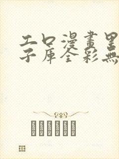 工口漫画里番本子库全彩无遮挡