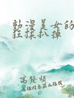 动漫美女的胸被狂揉扒掉