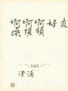 啊啊啊好爽用力操视频