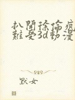 扒开徐伦疯狂揉难受3d动漫