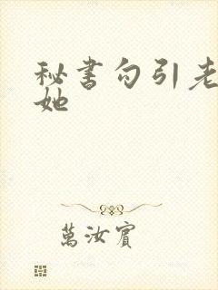 秘书勾引老板舔她