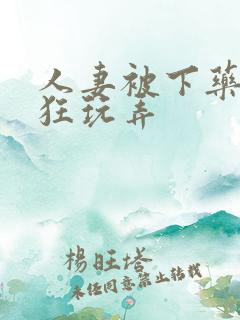 人妻被下药遭疯狂玩弄