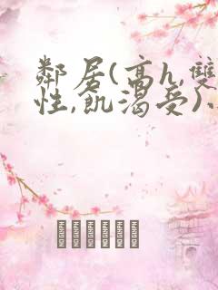 邻居(高h,双性,饥渴受)小说男男