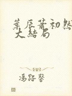 叶辰萧初然最新 大结局