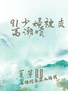 91少妇被爽到高潮喷