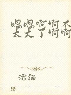 嗯嗯啊啊不要嗯太大了啊啊嗯嗯啊嗯嗯啊啊啊