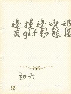 边摸边吃奶边做爽gif动态图