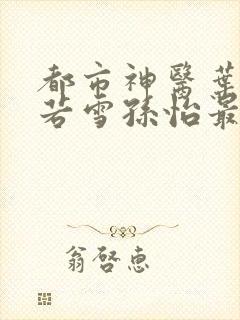 都市神医叶辰夏若雪孙怡最新