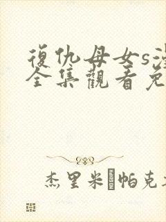 复仇母女s漫画全集观看免费漫画网