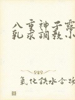 八重神子露出双乳求调教小说