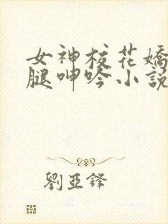 女神校花娇喘玉腿呻吟小说老董