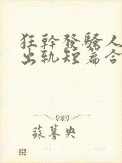 狂干发骚人妻(出轨短篇合集)