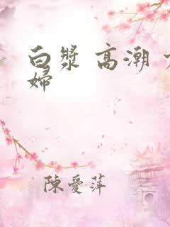 白浆 高潮 少妇