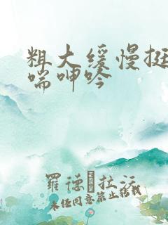 粗大缓慢挺进娇喘呻吟