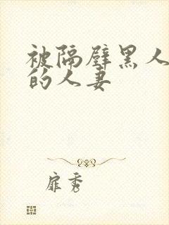 被隔壁黑人侵犯的人妻