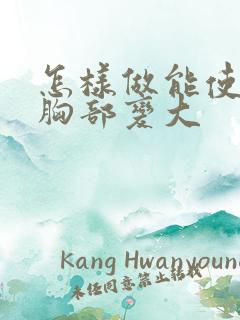 怎样做能使女人胸部变大