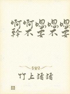 啊啊嗯嗯嗯啊啊干不要不要