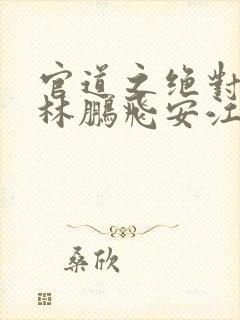 官道之绝对权力林鹏飞安江全本小说阅读