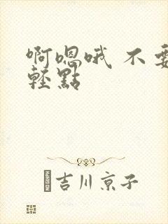 啊嗯哦 不要 轻点