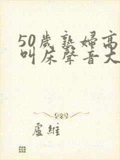 50岁熟妇高潮叫床声音大