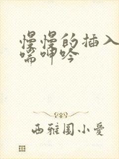 慢慢的插入 娇喘呻吟