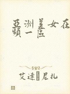 亚洲美女在线视频一区