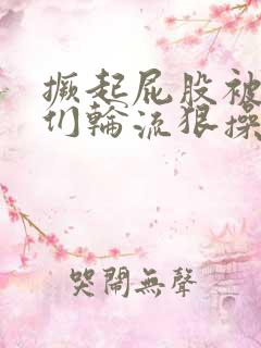 撅起屁股被男人们轮流狠操