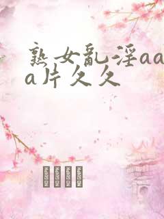 熟女乱淫aaaa片久久