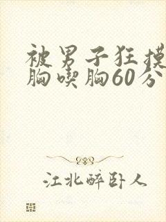 被男子狂摸胸揉胸吃胸60分钟