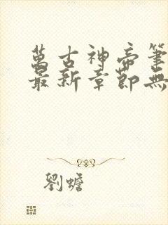 万古神帝笔趣阁最新章节无弹窗下载