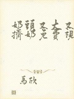 奶头又大又又白挤奶免费视频