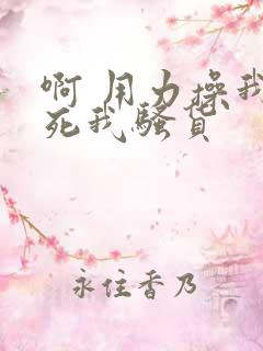 啊 用力操我操死我骚货