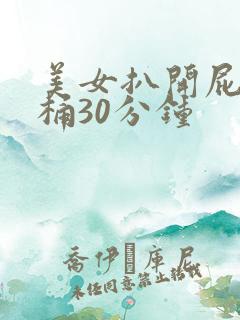 美女扒开屁股爽桶30分钟