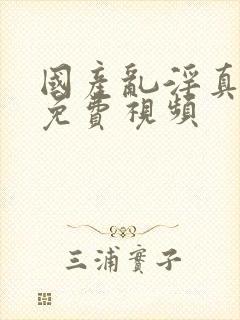 国产乱淫真高清免费视频