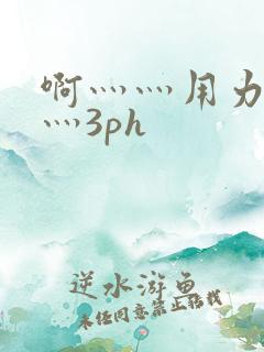 啊灬灬用力灬嗯灬3ph
