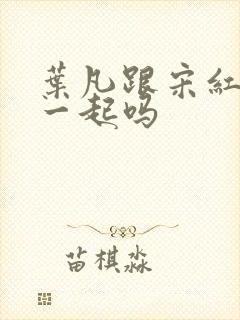 叶凡跟宋红颜在一起吗