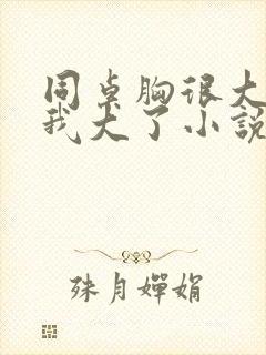 同桌胸很大摸着我大了小说