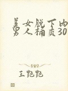 美女脱下内裤让男人桶爽30分钟