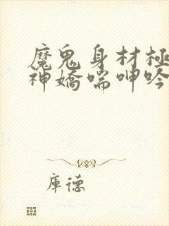 魔鬼身材极品女神娇喘呻吟