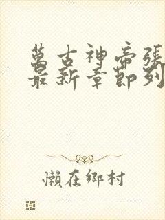 万古神帝张若尘最新章节列