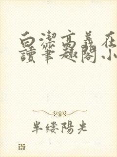 白洁高义在线阅读笔趣阁小说下载