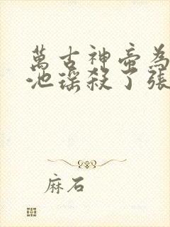 万古神帝为什么池瑶杀了张若尘