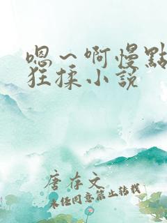 嗯～啊慢点扒开狂揉小说