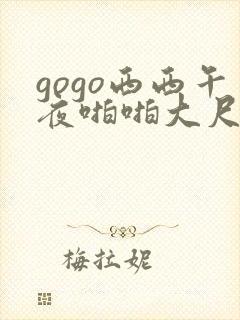 gogo西西午夜啪啪大尺度