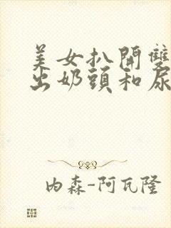 美女扒开双腿露出奶头和尿口