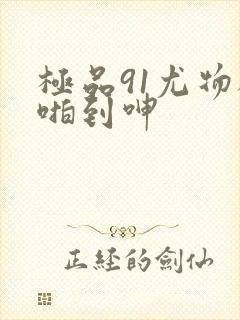 极品91尤物被啪到呻