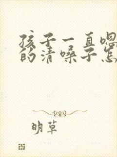 孩子一直嗯嗯嗯的清嗓子怎么回事