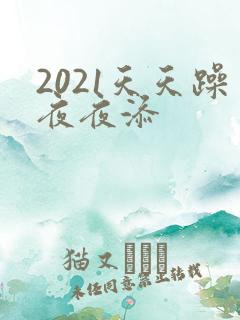 2021天天躁夜夜添