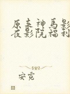 原来神马影院午夜影院福利片